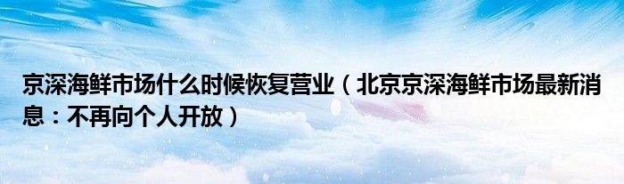 京深海鲜市场什么时候恢复营业(北京京深海鲜市场最新消息:不再向个人开放)