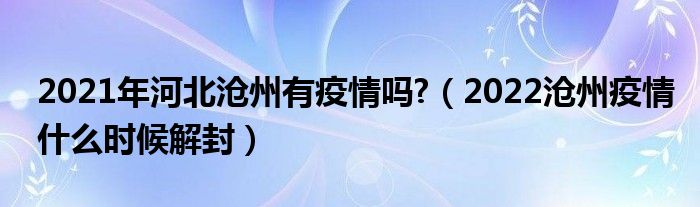 2021年河北沧州有疫情吗?(2022沧州疫情什么时候解封)