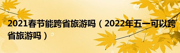 2021春节能跨省旅游吗（2022年五一可以跨省旅游吗）