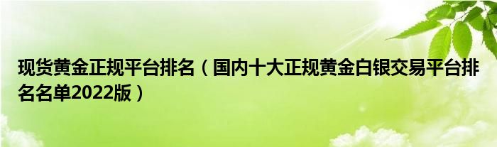 现货黄金正规平台排名(国内十大正规黄金白银交易平台排名名单2022版)