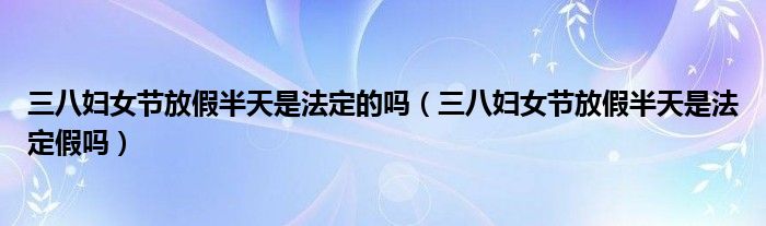 三八妇女节放假半天是法定的吗(三八妇女节放假半天是法定假吗)
