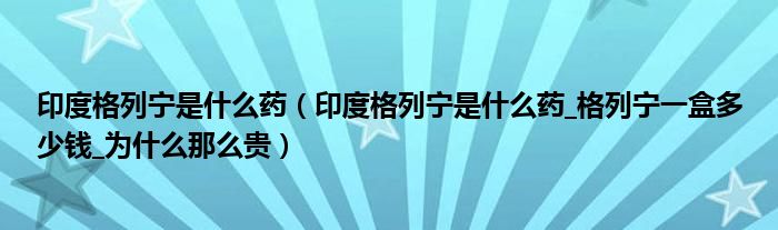 印度格列宁是什么药(印度格列宁是什么药_格列宁一盒多少钱_为什么那么贵)