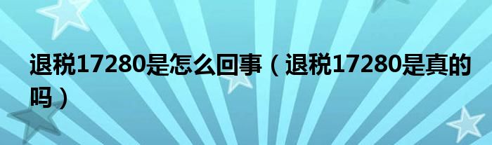 退税17280是怎么回事（退税17280是真的吗）