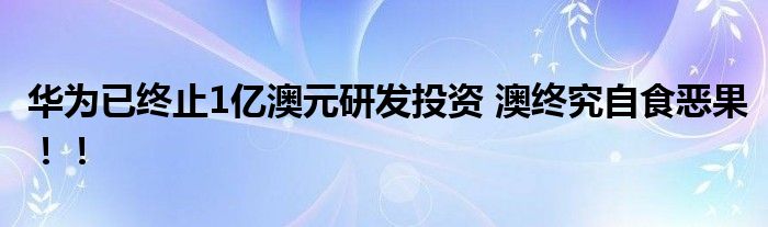 华为已终止1亿澳元研发投资 澳终究自食恶果!!