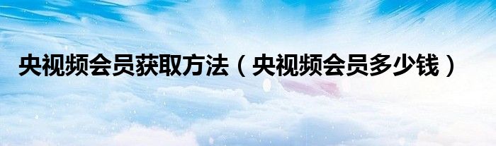 央视频会员获取方法(央视频会员多少钱)