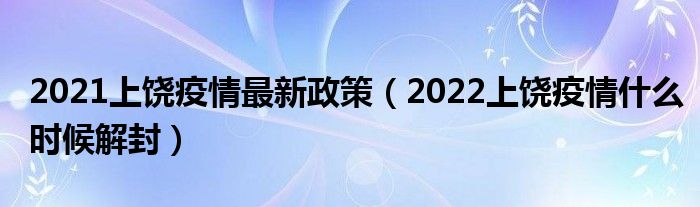 2021上饶疫情最新政策(2022上饶疫情什么时候解封)