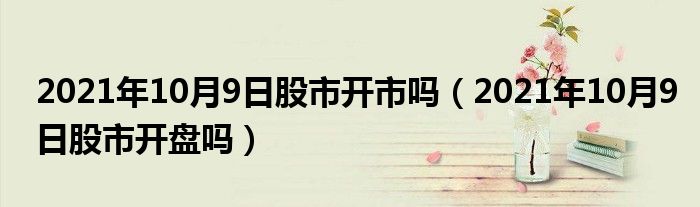 2021年10月9日股市开市吗(2021年10月9日股市开盘吗)