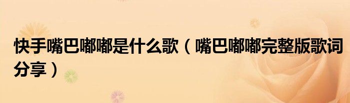 快手嘴巴嘟嘟是什么歌(嘴巴嘟嘟完整版歌词分享)