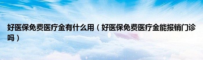 好医保免费医疗金有什么用(好医保免费医疗金能报销门诊吗)