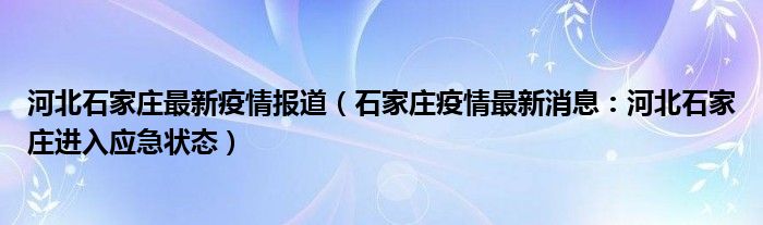 河北石家庄最新疫情报道(石家庄疫情最新消息:河北石家庄进入应急状态)