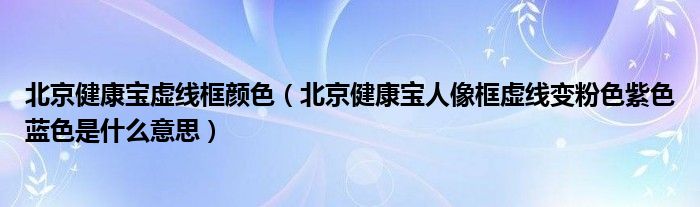 北京健康宝虚线框颜色(北京健康宝人像框虚线变粉色紫色蓝色是什么意思)