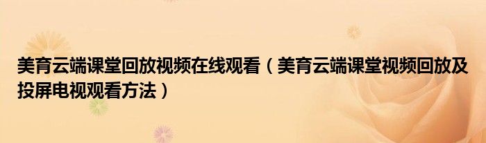 美育云端课堂回放视频在线观看(美育云端课堂视频回放及投屏电视观看方法)