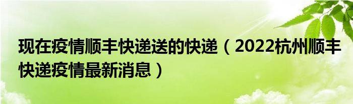 现在疫情顺丰快递送的快递(2022杭州顺丰快递疫情最新消息)