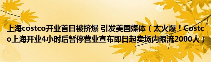 上海costco开业首日被挤爆 引发美国媒体(太火爆!Costco上海开业4小时后暂停营业宣布即日起卖场内限流2000人)