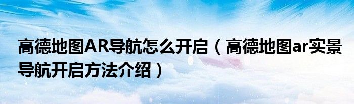 高德地图AR导航怎么开启(高德地图ar实景导航开启方法介绍)