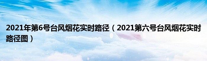 2021年第6号台风烟花实时路径(2021第六号台风烟花实时路径图)