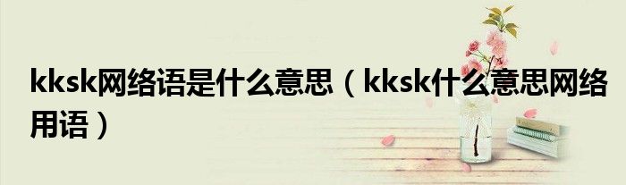 kksk网络语是什么意思(kksk什么意思网络用语)