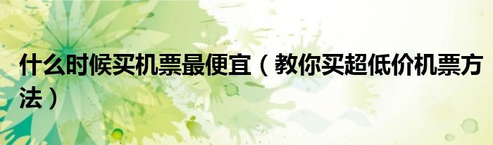 什么时候买机票最便宜(教你买超低价机票方法)