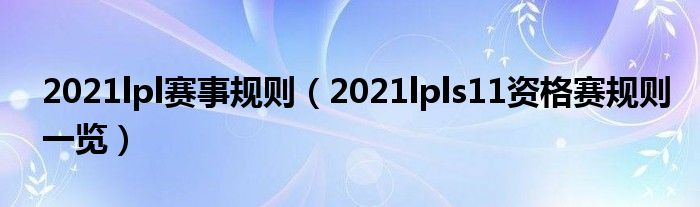 2021lpl赛事规则(2021lpls11资格赛规则一览)