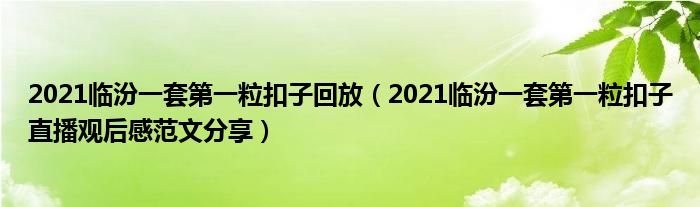 2021临汾一套第一粒扣子回放(2021临汾一套第一粒扣子直播观后感范文分享)
