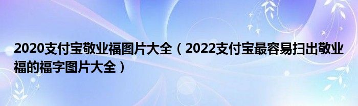 2020支付宝敬业福图片大全(2022支付宝最容易扫出敬业福的福字图片大全)