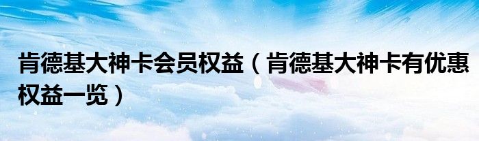 肯德基大神卡会员权益（肯德基大神卡有优惠权益一览）