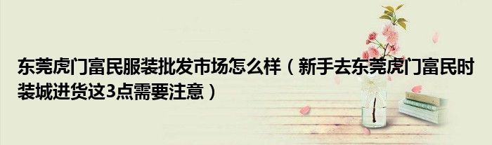 东莞虎门富民服装批发市场怎么样(新手去东莞虎门富民时装城进货这3点需要注意)
