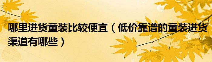哪里进货童装比较便宜（低价靠谱的童装进货渠道有哪些）