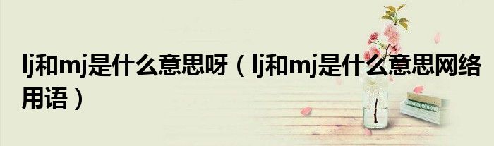 lj和mj是什么意思呀(lj和mj是什么意思网络用语)