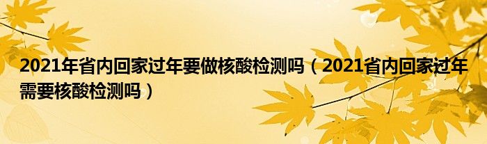2021年省内回家过年要做核酸检测吗(2021省内回家过年需要核酸检测吗)