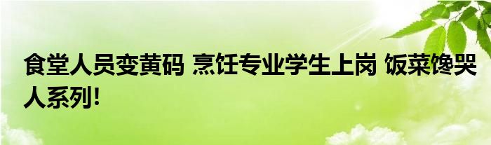 食堂人员变黄码 烹饪专业学生上岗 饭菜馋哭人系列!