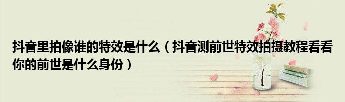 抖音里拍像谁的特效是什么(抖音测前世特效拍摄教程看看你的前世是什么身份)