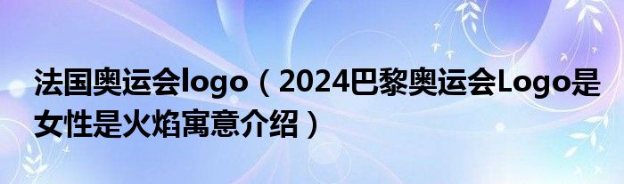 法国奥运会logo(2024巴黎奥运会Logo是女性是火焰寓意介绍)