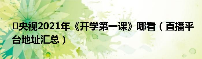 央视2021年《开学第一课》哪看(直播平台地址汇总)