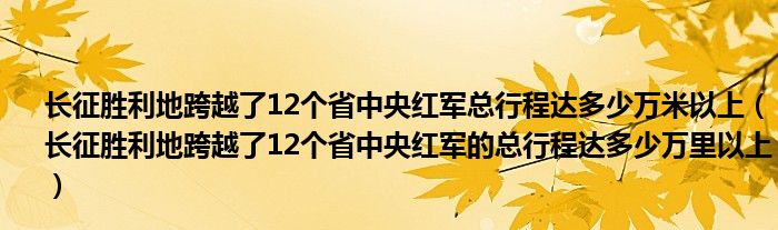 长征胜利地跨越了12个省中央红军总行程达多少万米以上(长征胜利地跨越了12个省中央红军的总行程达多少万里以上)