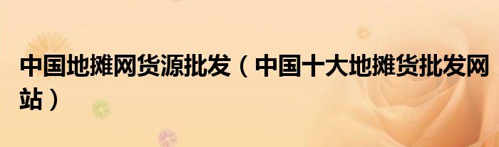 中国地摊网货源批发(中国十大地摊货批发网站)