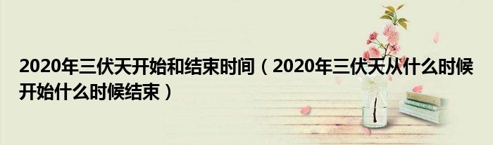 2020年三伏天开始和结束时间(2020年三伏天从什么时候开始什么时候结束)