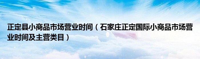正定县小商品市场营业时间(石家庄正定国际小商品市场营业时间及主营类目)