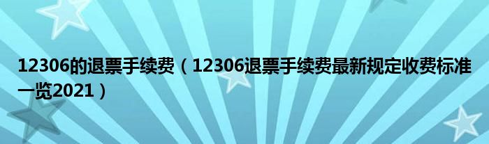 12306的退票手续费(12306退票手续费最新规定收费标准一览2021)