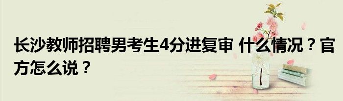 长沙教师招聘男考生4分进复审 什么情况？官方怎么说？