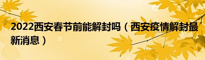 2022西安春节前能解封吗(西安疫情解封最新消息)