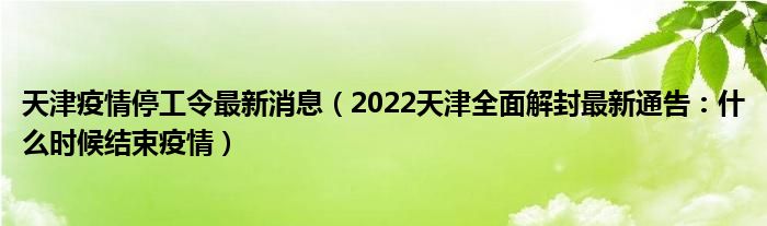 天津疫情停工令最新消息（2022天津全面解封最新通告：什么时候结束疫情）