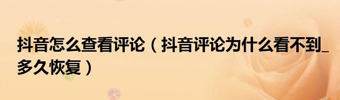 抖音怎么查看评论(抖音评论为什么看不到_多久恢复)