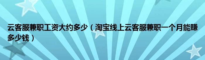 云客服兼职工资大约多少(淘宝线上云客服兼职一个月能赚多少钱)