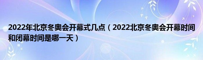 2022年北京冬奥会开幕式几点(2022北京冬奥会开幕时间和闭幕时间是哪一天)