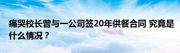 痛哭校长曾与一公司签20年供餐合同 究竟是什么情况?