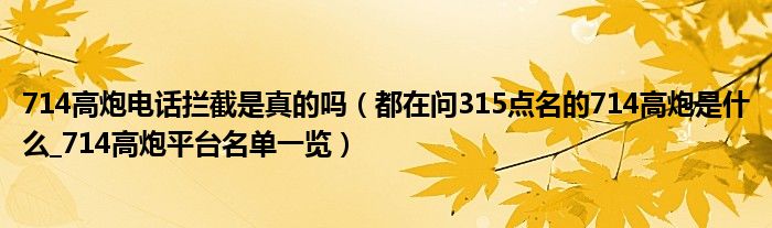 714高炮电话拦截是真的吗(都在问315点名的714高炮是什么_714高炮平台名单一览)