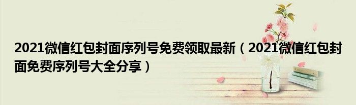 2021微信红包封面序列号免费领取最新(2021微信红包封面免费序列号大全分享)