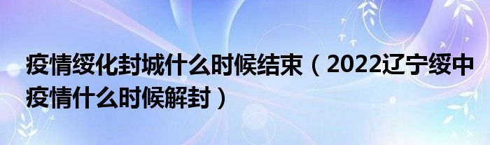 疫情绥化封城什么时候结束(2022辽宁绥中疫情什么时候解封)
