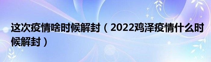 这次疫情啥时候解封(2022鸡泽疫情什么时候解封)
